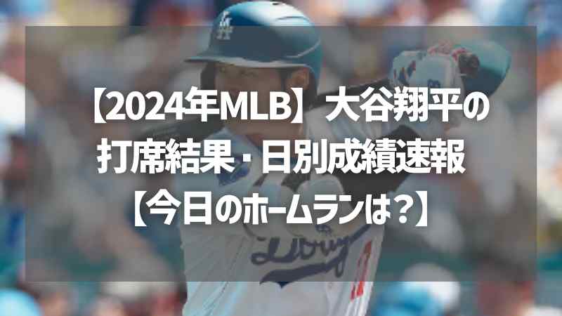 【2024年MLB】大谷翔平の打席結果・日別成績速報【今日のホームランは？】